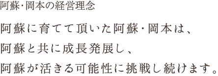 阿蘇・岡本の経営理念

阿蘇に育てて頂いた阿蘇・岡本は、
阿蘇と共に成長発展し、
阿蘇が活きる可能性に挑戦し続けます。