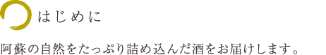 はじめに
阿蘇の自然をたっぷり詰め込んだ酒をお届けします。